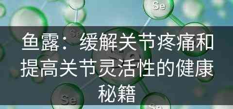 鱼露：缓解关节疼痛和提高关节灵活性的健康秘籍